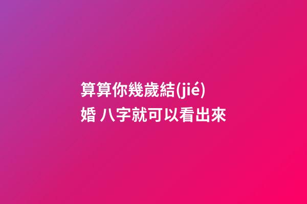 算算你幾歲結(jié)婚 八字就可以看出來